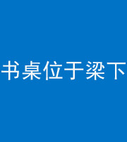 廊坊阴阳风水化煞一百四十九——书桌位于梁下