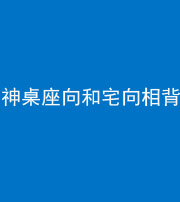 廊坊阴阳风水化煞一百六十八——神桌座向和宅向相背